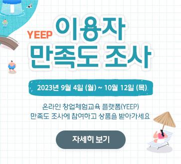 YEEP 이용자 만족도 조사
2023년 9월 4일(월) ~ 10월 12일(목)
온라인 창업체험교육 플랫폼(YEEP) 만족도 조사에 참여하고 상품을 받아가세요
